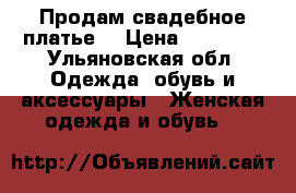 Продам свадебное платье  › Цена ­ 15 000 - Ульяновская обл. Одежда, обувь и аксессуары » Женская одежда и обувь   